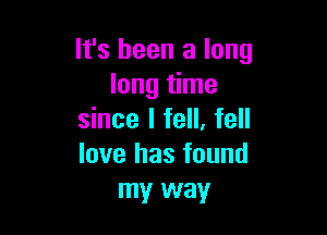 It's been a long
long time

since I fell, fell
love has found
my way