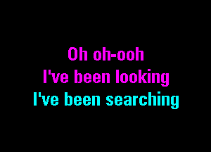 0h oh-ooh

I've been looking
I've been searching