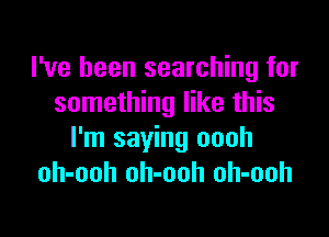 I've been searching for
something like this

I'm saying oooh
oh-ooh oh-ooh oh-ooh