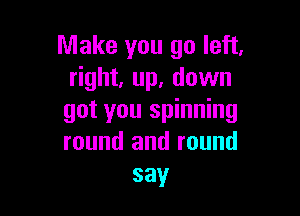 Make you go left.
right, up. down

got you spinning
round and round
say