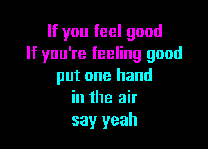 If you feel good
If you're feeling good

put one hand
in the air
say yeah