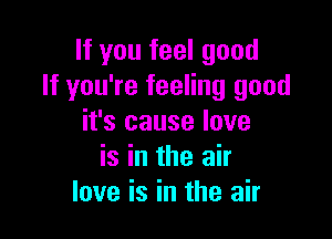 If you feel good
If you're feeling good

it's cause love
is in the air
love is in the air