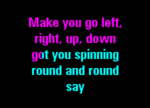 Make you go left.
right, up. down

got you spinning
round and round
say