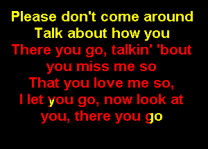 Please don't come around
Talk about how you
There you go, talkin' 'bout
you miss me so
That you love me so,

I let you go, now look at
you, there you go