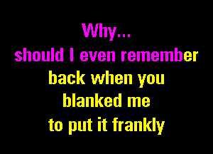 Why...
should I even remember

back when you
blanked me

to put it frankly