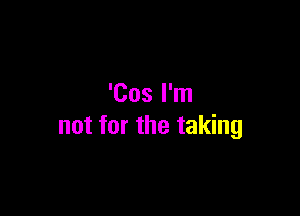 'Cos I'm

not for the taking