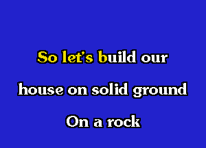 So let's build our

house on solid ground

On a rock