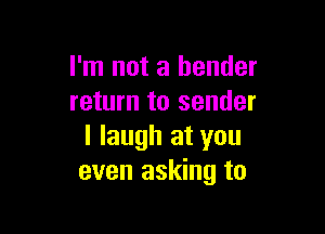 I'm not a bender
return to sender

I laugh at you
even asking to