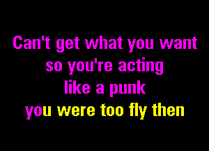 Can't get what you want
so you're acting

like a punk
you were too fly then