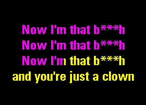 Now I'm that hemeh
Now I'm that btwh

Now I'm that hemih
and you're just a clown