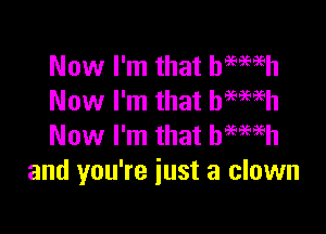 Now I'm that hemeh
Now I'm that btwh

Now I'm that hemih
and you're just a clown
