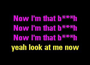 Now I'm that hemeh
Now I'm that btwh

Now I'm that hemih
yeah look at me now