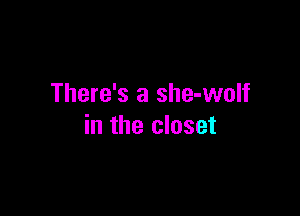 There's a she-wolf

in the closet