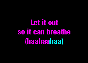 Let it out

so it can breathe
(haahaahaa)