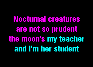 Nocturnal creatures
are not so prudent
the moon's my teacher
and I'm her student