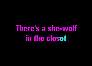 There's a she-wolf

in the closet