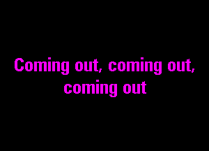 Coming out. coming out,

coming out