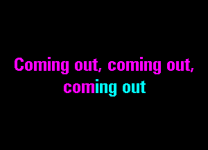 Coming out. coming out,

coming out