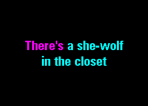 There's a she-wolf

in the closet