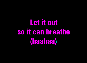 Let it out

so it can breathe
(haahaa)