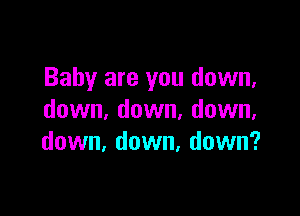 Baby are you down,

down, down, down,
down, down, down?