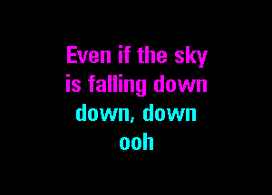 Even if the sky
is falling down

down. down
ooh