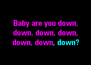 Baby are you down,

down, down, down,
down, down, down?