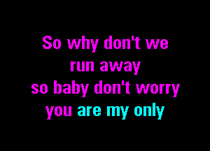 So why don't we
run away

so baby don't worry
you are my only