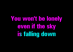 You won't be lonely

even if the sky
is falling down