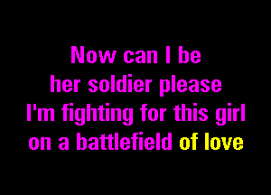 Now can I be
her soldier please

I'm fighting for this girl
on a battlefield of love