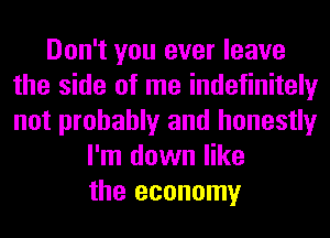 Don't you ever leave
the side of me indefinitely
not probably and honestly

I'm down like
the economy
