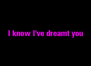 I know I've dreamt you