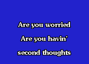 Are you worried

Are you havin'

second thoughts