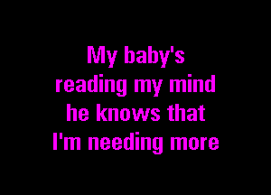 My baby's
reading my mind

he knows that
I'm needing more