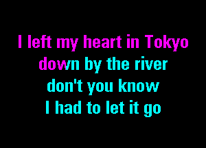 I left my heart in Tokyo
down by the river

don't you know
I had to let it go