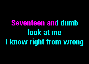 Seventeen and dumb

look at me
I know right from wrong