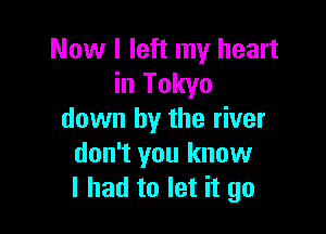 Now I left my heart
in Tokyo

down by the river
don't you know
I had to let it go