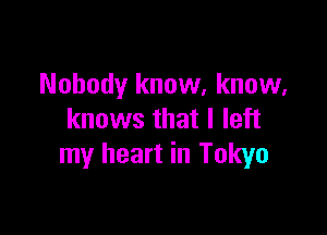 Nobody know, know,

knows that I left
my heart in Tokyo