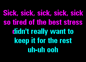 Sick, sick, sick, sick, sick
so tired of the best stress
didn't really want to
keep it for the rest
uh-uh ooh