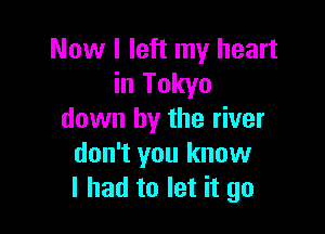 Now I left my heart
in Tokyo

down by the river
don't you know
I had to let it go
