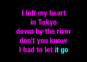 I left my heart
in Tokyo

down by the river
don't you know
I had to let it go