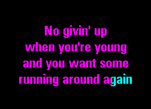 No givin' up
when you're young

and you want some
running around again