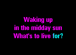 Waking up

in the midday sun
What's to live for?