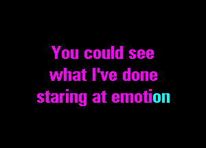 You could see
what I've done

staring at emotion