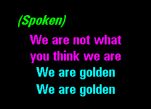 (Spoken)
We are not what

you think we are
We are golden

We are golden