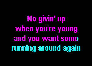 No givin' up
when you're young

and you want some
running around again