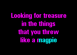 Looking for treasure
in the things

that you threw
like a magpie