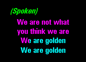 (Spoken)
We are not what

you think we are
We are golden

We are golden