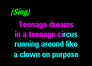 (Sing)
Teenage dreams

in a teenage circus
running around like

a clown on purpose I