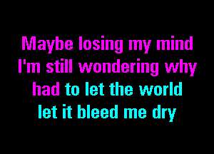 Maybe losing my mind
I'm still wondering why
had to let the world
let it bleed me dry